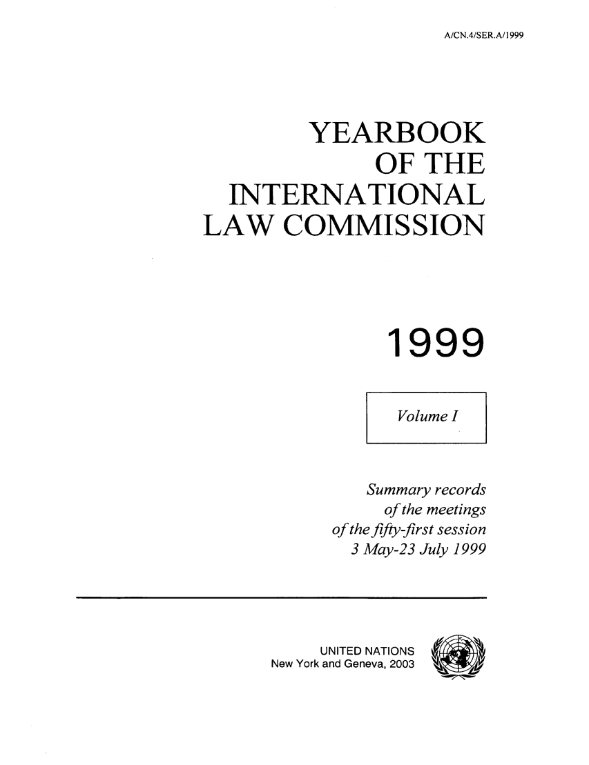 handle is hein.intyb/unyilc9901 and id is 1 raw text is: A/CN.4/SER.A/1999

YEARBOOK
OF THE
INTERNATIONAL
LAW COMMISSION
1999

Summary records
of the meetings
of the fifty-first session
3 May-23 July 1999

UNITED NATIONS
New York and Geneva, 2003


