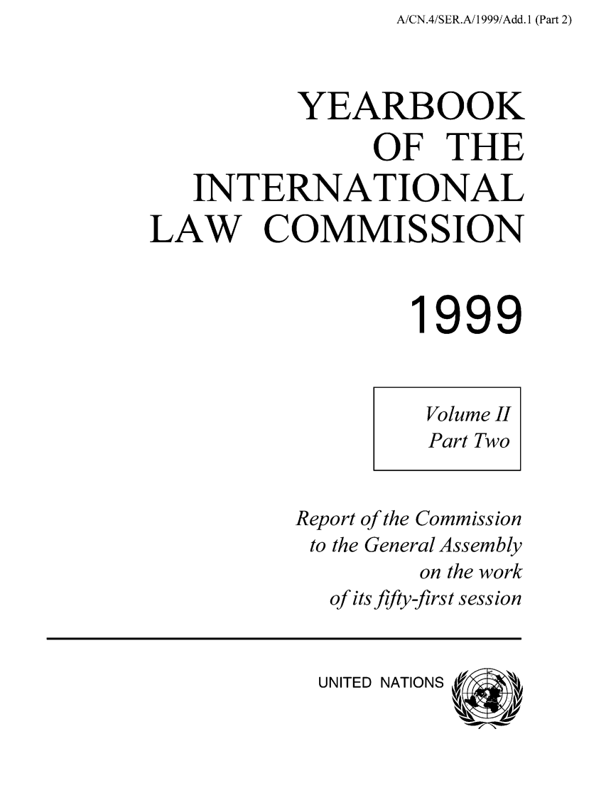 handle is hein.intyb/unyilc9902 and id is 1 raw text is: A/CN.4/SER.A/1 999/Add. 1 (Part 2)

YEARBOOK
OF THE
INTERNATIONAL
LAW COMMISSION
1999
Volume II
Part Two
Report of the Commission
to the General Assembly
on the work
of its fifty-first session

UNITED NATIONS


