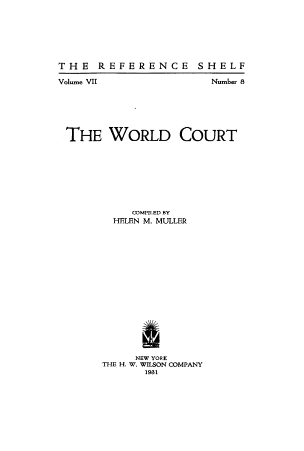 handle is hein.intyb/wldcot0001 and id is 1 raw text is: THE REFERENCE

SHELF

Volume VII                      Number 8
THE WORLD COURT
COMPILED BY
HELEN M. MULLER
NEW YORK
THE H. W. WILSON COMPANY
1931


