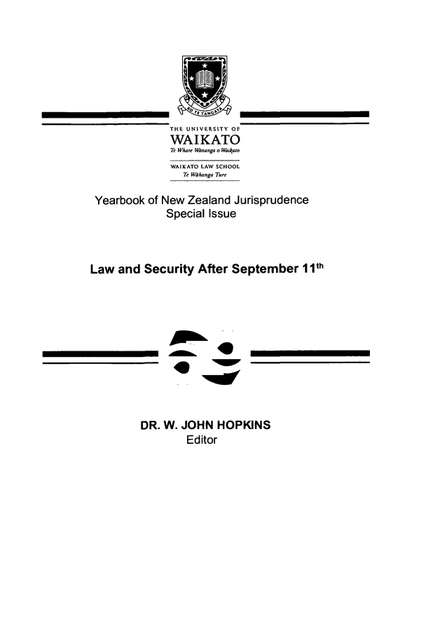 handle is hein.intyb/ynzjuris0008 and id is 1 raw text is: THE UNIVERSITY OF
WAIKATO
Te Wh re Wnanga o Wakato
WAIKATO LAW SCHOOL
Te Wahanga Ture
Yearbook of New Zealand Jurisprudence
Special Issue
Law and Security After September 11th
DR. W. JOHN HOPKINS
Editor

I


