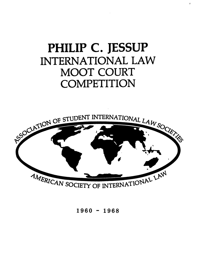 handle is hein.jessup/philcj19601 and id is 1 raw text is: PHILIP C. JESSUP
INTERNATIONAL LAW
MOOT COURT
COMPETITION

Op STUDENT INTERNATIONAL L4

Im                  !!o
la.              .1 7
-'47          oft                W-
'14 1  IrAXr ,,
41V SOCIETY OF INTERNAT

1960 - 1968


