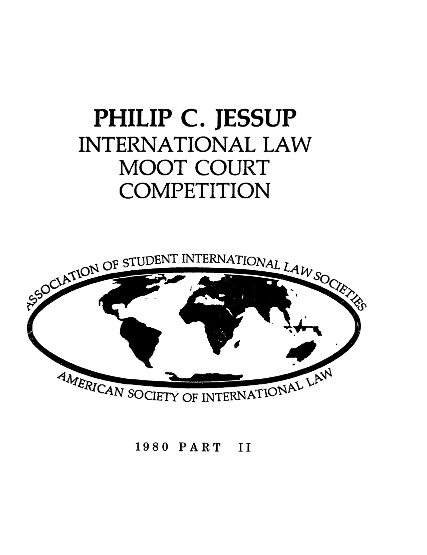 handle is hein.jessup/philcj19802 and id is 1 raw text is: PHILIP C. JESSUP
INTERNATIONAL LAW
MOOT COURT
COMPETITION

CAN SOCIETY OF INTERNATIOIA

1980 PART II

OVSrlDNTITRNATIONAL


