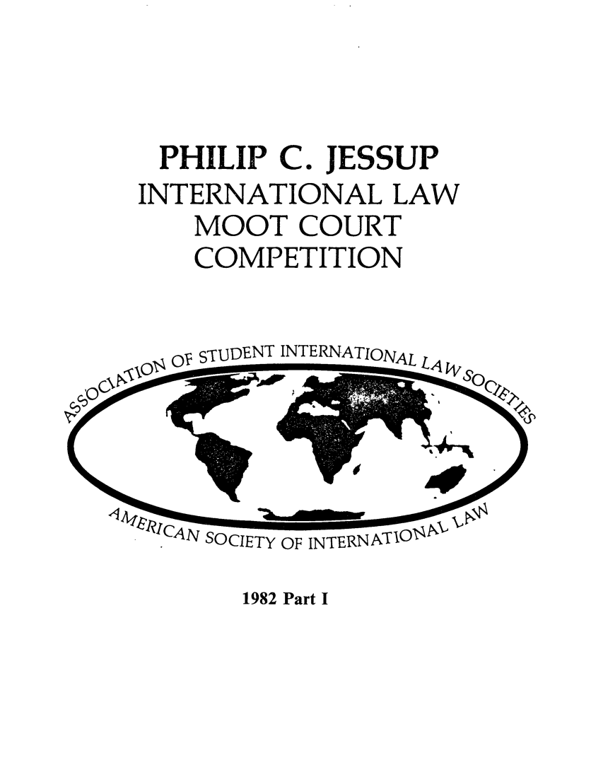 handle is hein.jessup/philcj19821 and id is 1 raw text is: PHILIP C. JESSUP
INTERNATIONAL LAW
MOOT COURT
COMPETITION

0  STfiDENT INTERNATIONAL LA

1  'AN SOCIETY

1982 Part I


