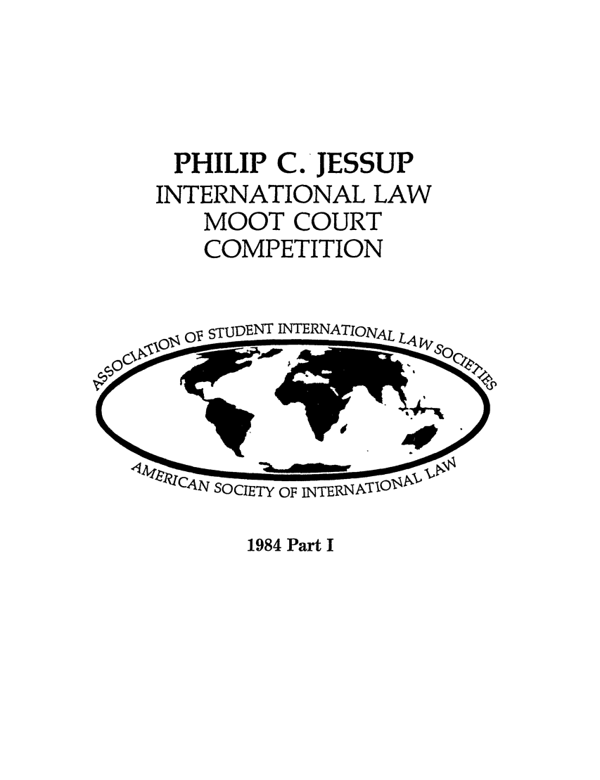 handle is hein.jessup/philcj19841 and id is 1 raw text is: PHILIP C. JESSUP
INTERNATIONAL LAW
MOOT COURT
COMPETITION

STUDE  INTERNATIONAL

1984 Part I


