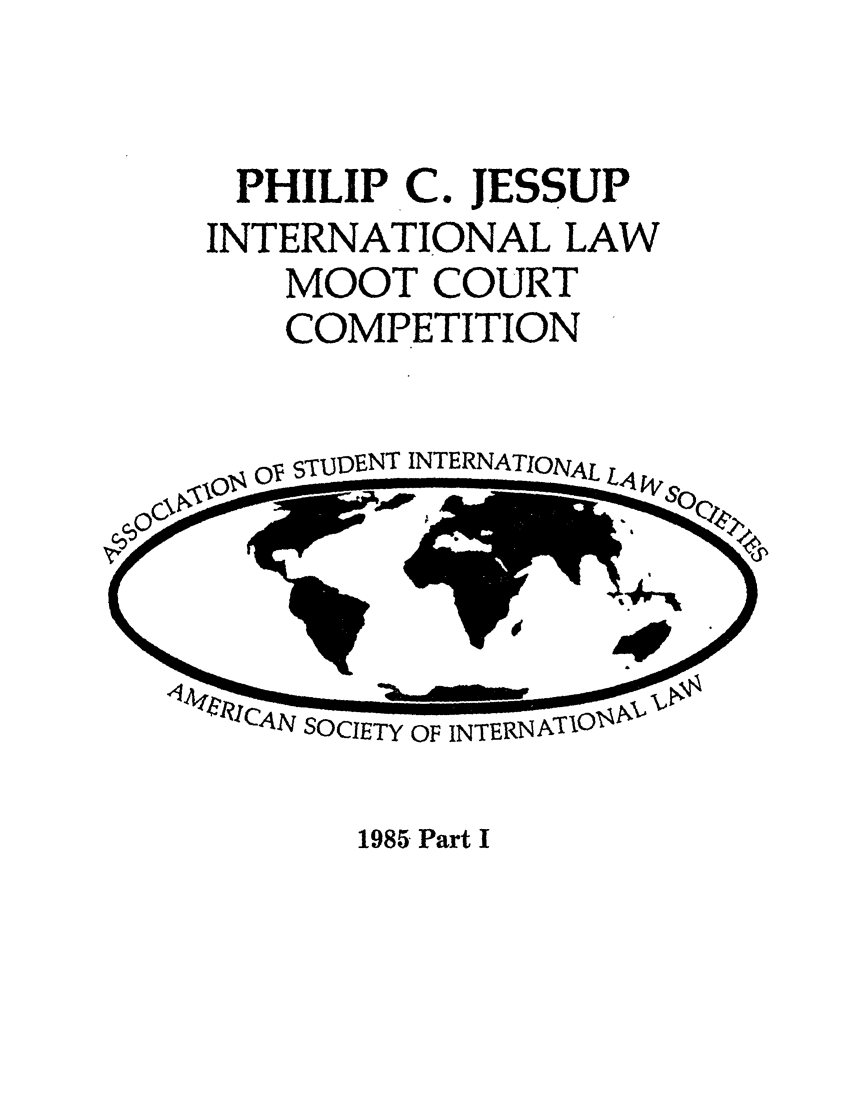 handle is hein.jessup/philcj19851 and id is 1 raw text is: PHILIP C. JESSUP
INTERNATIONAL LAW
MOOT COURT
COMPETITION

O STUDENT INTERNATIONAL L4

VCA  SOCIETY OF INTERN ATON

1985 Part I


