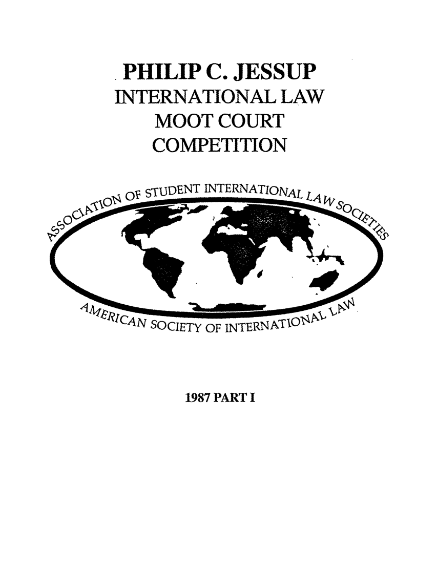 handle is hein.jessup/philcj19871 and id is 1 raw text is: . PHILIP C. JESSUP
INTERNATIONAL LAW
MOOT COURT
COMPETITION

oy- sTUDENT INTERNATIONAL L4

1987 PART I

SOCIETY OF INTERN


