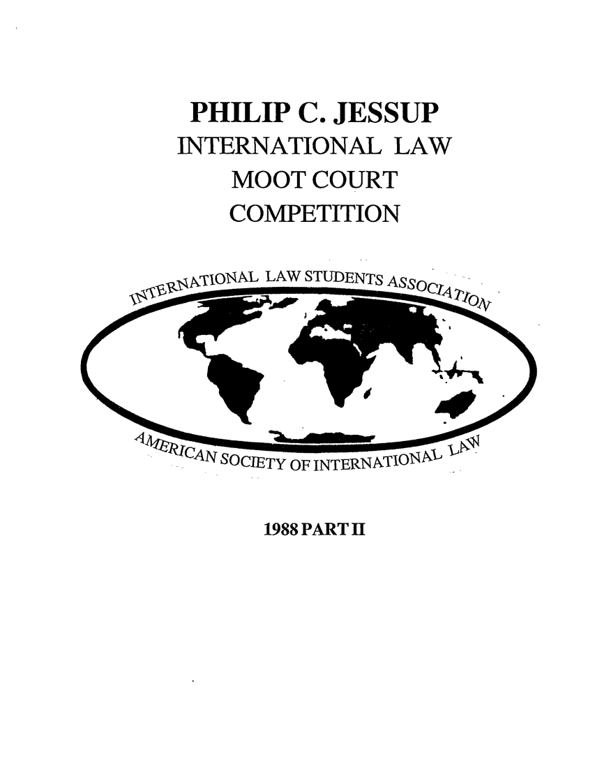 handle is hein.jessup/philcj19882 and id is 1 raw text is: PHILIP C. JESSUP
INTERNATIONAL LAW
MOOT COURT
COMPETITION

,ATIONAL LAW STUDENTS

1988 PART II


