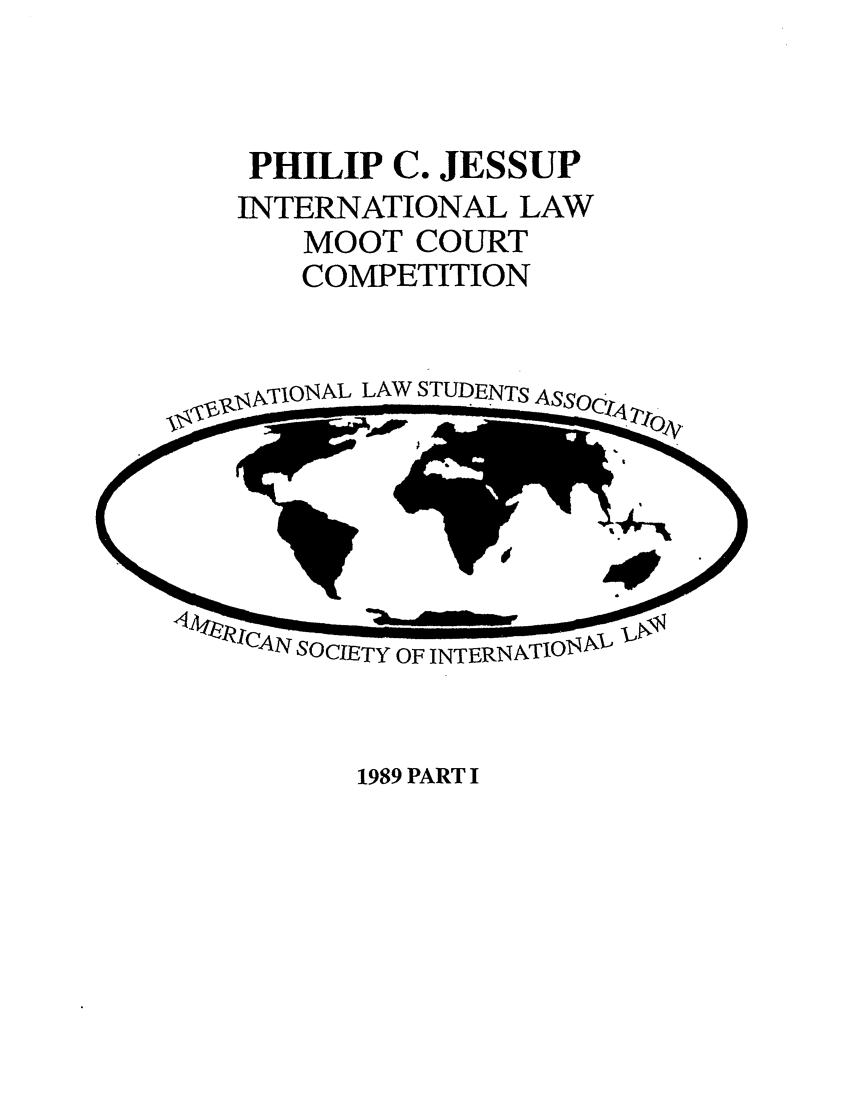 handle is hein.jessup/philcj19891 and id is 1 raw text is: PHILIP C. JESSUP
INTERNATIONAL LAW
MOOT COURT
COMPETITION

X,,,,kTIONAL LAW STUDENTS

1989 PART I


