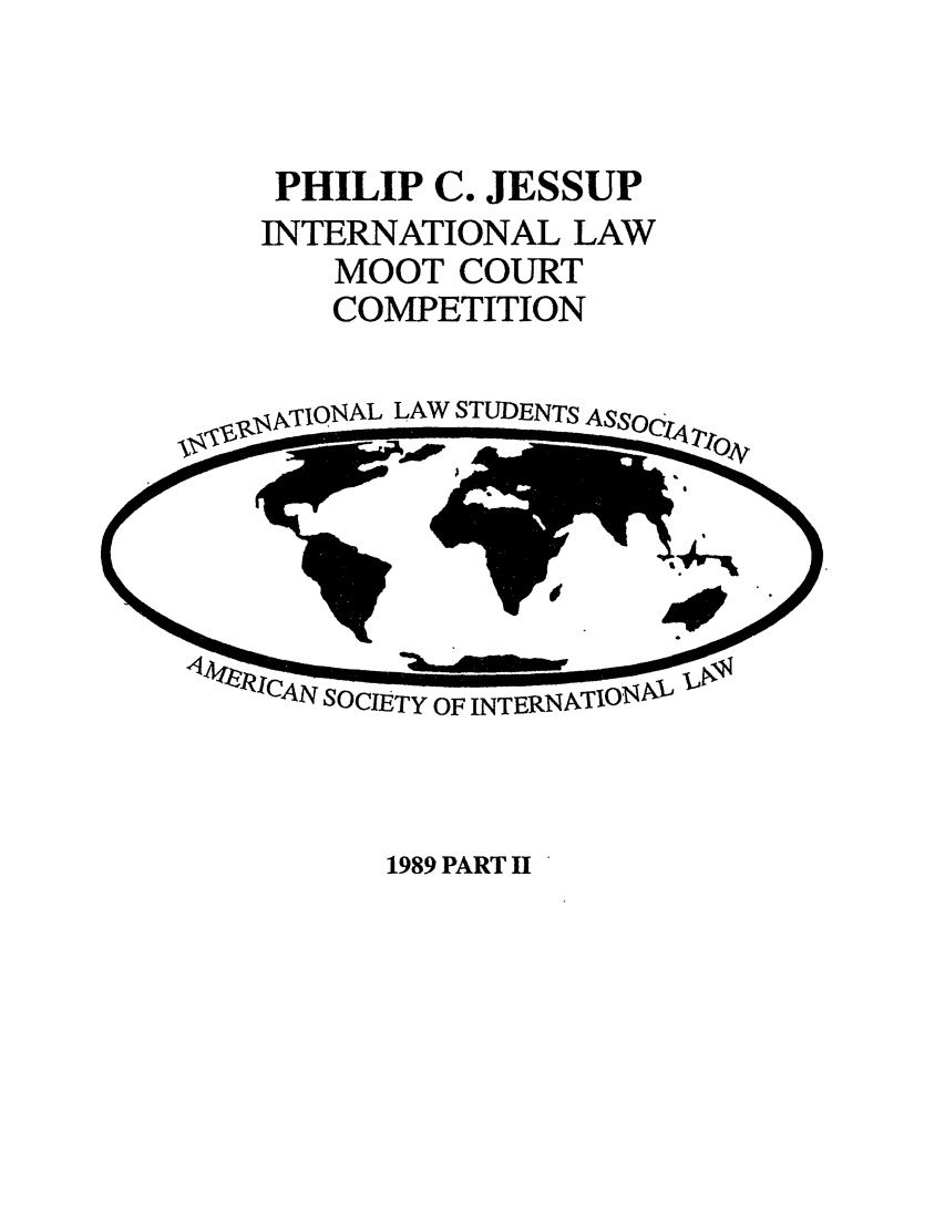 handle is hein.jessup/philcj19892 and id is 1 raw text is: PHILIP C. JESSUP
INTERNATIONAL LAW
MOOT COURT
COMPETITION

., gVTIONAL LAW STUDENTS
- .;-  .0A-  -& pr

1989 PART II


