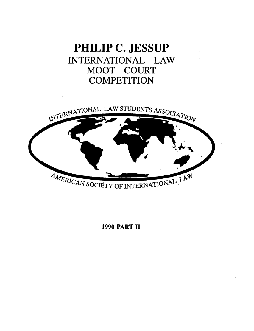 handle is hein.jessup/philcj19902 and id is 1 raw text is: PHILIP C. JESSUP
INTERNATIONAL LAW
MOOT COURT
COMPETITION

pgi. fONAL LAW STUDENTS ASsOqj,

1990 PART II


