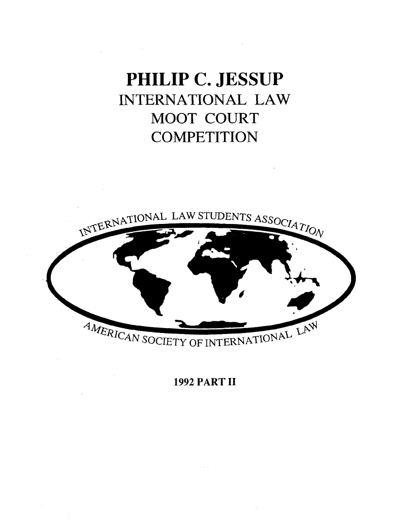 handle is hein.jessup/philcj19922 and id is 1 raw text is: PHILIP C. JESSUP
INTERNATIONAL LAW
MOOT COURT
COMPETITION

jiONAL LAW STUDENTS ASS,

1992 PART II


