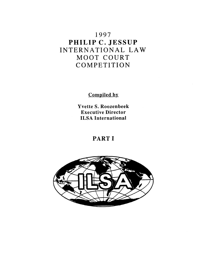 handle is hein.jessup/philcj19971 and id is 1 raw text is: 1997
PHILIP C. JESSUP
INTERNATIONAL LAW
MOOT COURT
COMPETITION
Compiled by
Yvette S. Roozenbeek
Executive Director
ILSA International

PART I


