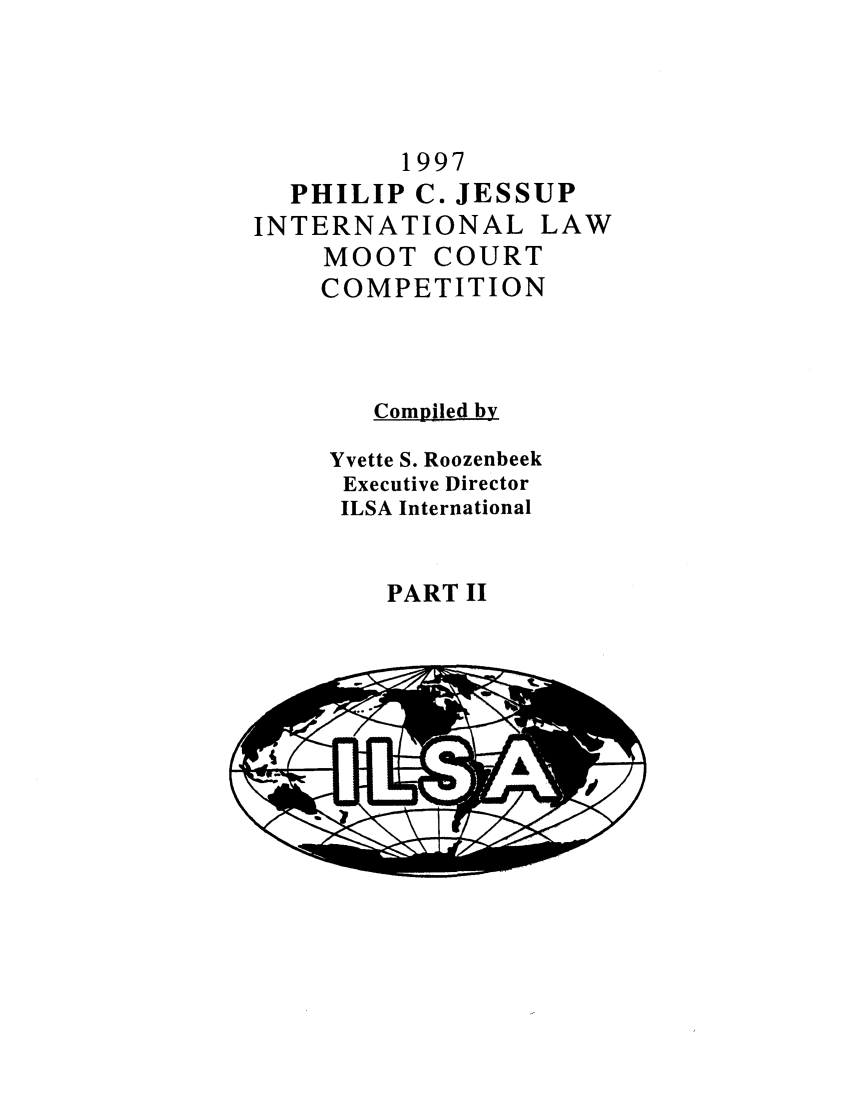 handle is hein.jessup/philcj19972 and id is 1 raw text is: 1997
PHILIP C. JESSUP
INTERNATIONAL LAW
MOOT COURT
COMPETITION
Compled by
Yvette S. Roozenbeek
Executive Director
ILSA International

PART II


