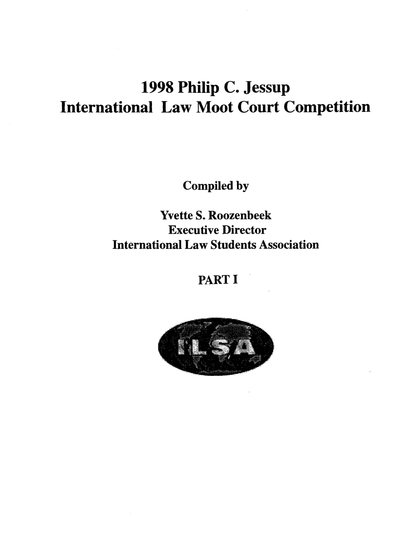 handle is hein.jessup/philcj19981 and id is 1 raw text is: 1998 Philip C. Jessup
International Law Moot Court Competition
Compiled by
Yvette S. Roozenbeek
Executive Director
International Law Students Association

PART I


