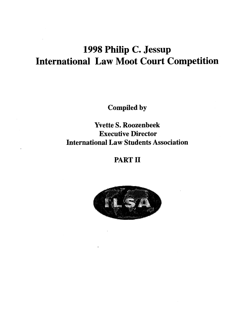 handle is hein.jessup/philcj19982 and id is 1 raw text is: 1998 Philip C. Jessup
International Law Moot Court Competition
Compiled by
Yvette S. Roozenbeek
Executive Director
International Law Students Association

PART II



