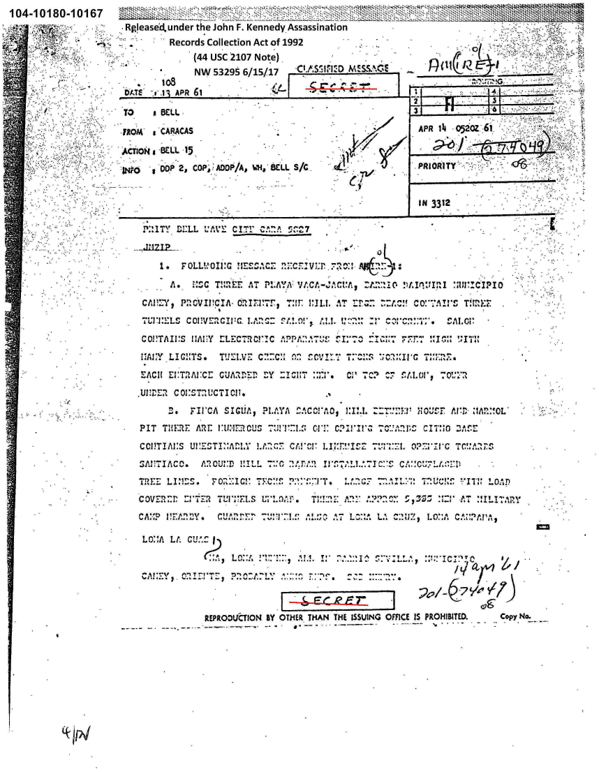 handle is hein.jfk/jfkarch00444 and id is 1 raw text is: 1 04-1 01 80-1 0167  ________
                      RpIeasecL under the John F. Kennedy, Assassination
    ~ Av                       Records Collection Act of 1992
                       -   -       (44 USC 21O7 Note),
                                   NW  53295 6/15/17   CASIlDMS G
                             108
                      VAT  -s11 APR 61~                                                     i        d

                      TO   aBELL                                             3             '

                      ?ROM* o CARACAS                                         APR 1~4 02Z

                      ACTIONBELL -15                                                             77 6

                        -Iw  Opp2   CP 'ADO/A, WH. &LL S /C                   PRIORty


                                                                              IN 3312

                         P:UT'  DILL C:v     1r!7  Cpn 527

                             11 !=fl21n2.v X                  R A


   AUI*I:!:LS coMvMcill-G   ~        !!.  :Z: :rC ALo;

   CO!!TAIVS HA!MY LEC7IlMr!C CPP                    A71Z    7 t 'n r T 1 T11 k
   I'AI:Y LIG!1'S. TUE-I.Vt' C:!:C t)    TVI 'Z::   IfC   -M276

   1EACHI EJ:TflAI*C!: rU   -l Y             7C17 :1?C; 7CT AI.0I' 7t




 *PIT  THF41 A~fr iIMIMI~cus ur!    c~l, Ci11*1 -10'.il; %CI T:1o 2MI-

   CC!!TIAI:S U TIf1.!A7       Cf.!CfI.II       :r:     ?P     TMZT!E



   CAMITI!A!2.  ACU!1ML        n.!'.!!A Il- LJ* M .. 1 ';z:   o::A 7't !I t



*  LC::A Lt. CU.2    C:   12~~i        ~   ~    '.






               REPRO~tJTION BY OTHER THAN THE ISSUING OFFICE IS PROHIBITED.  Copy No.



