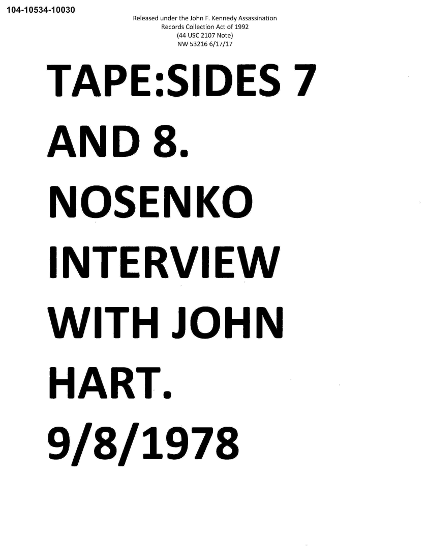 handle is hein.jfk/jfkarch01500 and id is 1 raw text is: 104-10534-10030  Released under the John F. Kennedy Assassination
               Records Collection Act of 1992
                 (44 USC 2107 Note)
                 NW 53216 6/17/17
    TAP E:SIDES 7
    AND 8.
    NOSENKO
    INTERVIEW
    WITH JOHN
    HART.
    9/8/1978


