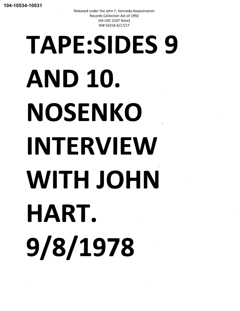 handle is hein.jfk/jfkarch01501 and id is 1 raw text is: 104-10534-10031
            Released under the John F. Kennedy Assassination
               Records Collection Act of 1992
               (44 USC 2107 Note)
               NW 53216 6/17/17
    TAPE:SIDES 9
    AND 10.
    NOSENKO
    INTERVIEW
    WITH JOHN
    HART.
    9/8/ 1978


