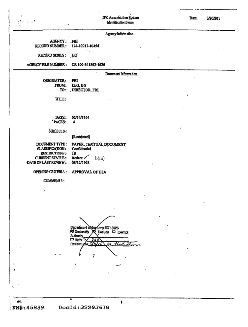 handle is hein.jfk/jfkarch01507 and id is 1 raw text is: 


JFK Asuulualimon ytr
  Iaeliflmdon Fm


Dte:    5/201201


                                   Agecy nonnlion.
          AGENCY:   FBI
    RECORD NUMBER:  124-102114044

    RECORD  SERIES: HQ

AGENCYFILENUMER:    CR 100-341862-1626

                          . Docenest Izfamation


       ORIGINATOR:
            FROMt
               TO:-

            TXI1E:



            DATE:


          SUBJECIS:


    DOCUMENT TYPE:
    CASNCAllON:
      RESTRICTIONS:,
    CURRENTSTATUS:
DATE OF LAST REVIEW:

   OPENING CRITERIA:


FBI
LEG, BN
DIRECTOR, FBI





D2/34/964
4




PAPIA, TEKIMAT.IOCUBMT

IB
Reded /'  b(iii)
08/12/1998,


APPRovAL OF USA


coMMENrS:


ADepaslif    Excldy  Exempt
Authoy


a


N.


SNW#:45839.


DocId: 32293675


