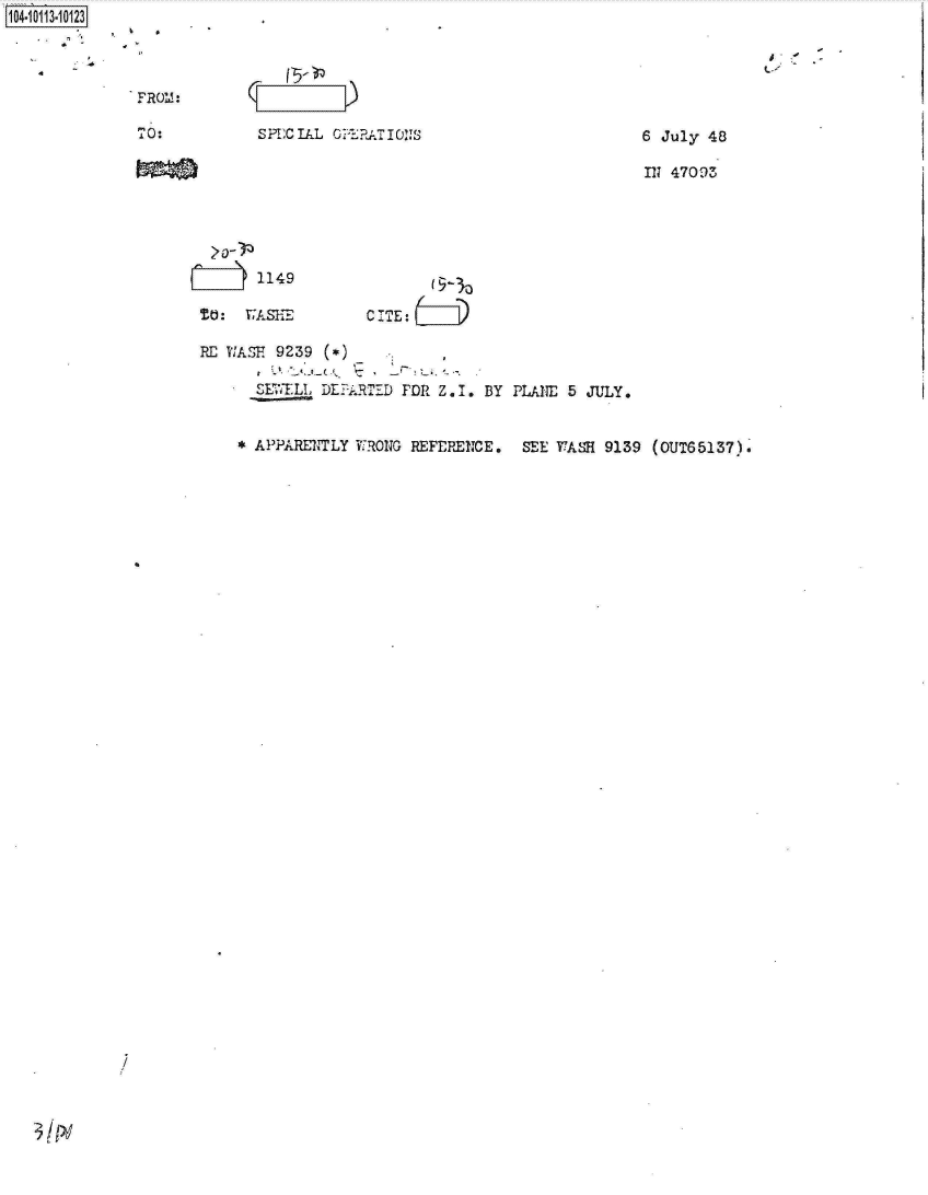 handle is hein.jfk/jfkarch10589 and id is 1 raw text is: 104-1011-


SPECIAL OPERATIO6JNS


     1149

TO: V.ASHE


C ITE:


RD WIASH 9239 (*

     1ETELL DEPARTED FDR Z.1.


BY PLANE 5 JULY.


* APPARENTLY WRONG REFERENCE. SEE YASH 9139 (OUT65137).


/


6 July 48

1n1 47093


TO:


I-i-


