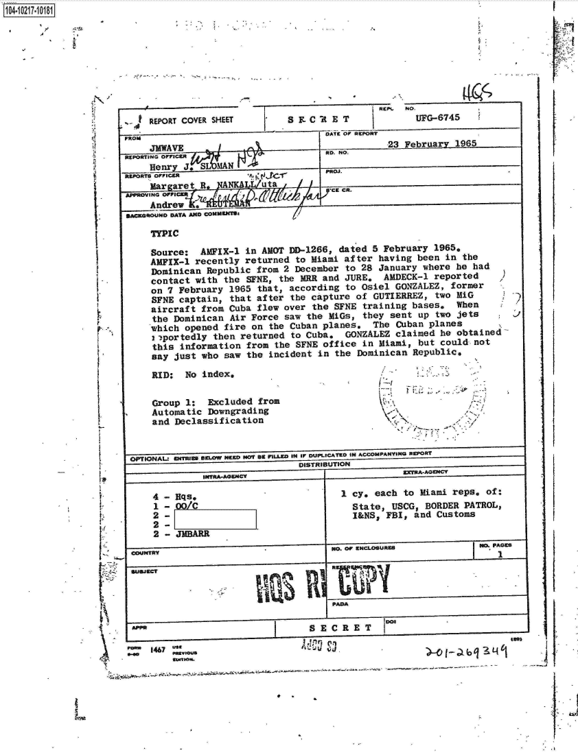 handle is hein.jfk/jfkarch17019 and id is 1 raw text is: 










  4 REPORT COVER SHEET        S E. C ' E T         NOUFG-6745
FROM                                 DArE Of RaOr


ii

I





















1-I-




[




  '-S



  V


   .91 rphOar


PROJ .
CR.


Source:  AMFIX-1 in AMNT DD-1266, dated 5  February 1965.
AMFIX-1 recently returned to Miami after  having been in the
Dominican Republic from 2 December  to 28 January where he had
contact with the  SFNE, the MRR and JURE,  AMDECK-1 reported
on 7 February 1965  that, according to Osiel GONZALEZ, former
SFNE captain, that after  the capture of GUTIERREZ, two MiG
aircraft from Cuba flew over the  SFNE training bases.  When
the Dominican Air Force saw the  MiGs, they sent up two jets
which opened fire on  the Cuban planes.  The Cuban planes
i2portedly then returned  to Cuba.  GONZALEZ claimed he obtained
this information  from the SFNE office in Miami, but could not
say just who saw  the incident in the Dominican Republic,


RID:  No index,


Group 1:  Excluded from
Automatic Downgrading
and Declassification


&


I /


      - '~.
      1


6PTIONAL' 01TI111 BELOW NEW NOT 8t n'LL- 1U4 Ir DUPLICATED tUN ACCOMPAMY51NU 0WORT
                               DISTRIBUTION
             INTRA-AOW4CY                         EXTRlAACNICT


4 - Eqs.
1 - OO/C
2 -
2 -
2 - JMBARR


1 cy, each to Miami reps, of:
  State, USCG, BORDER PATROL,
  I&NS, FBI, and Customs


          CUTYNO. OF KCLOGURS                                  180PAGING







 Am                             S EC  R ET    VDON

room 1467 use
              0.40 Palus                                         1


REPORnT1141 OvvJCW
     MAVE          -)


     aIrgre J. S A
APPRViN OFFCE*  J


   U  ,.FRN DATA AND, .0..=. WI

     TYPIC


1104-i62


F


