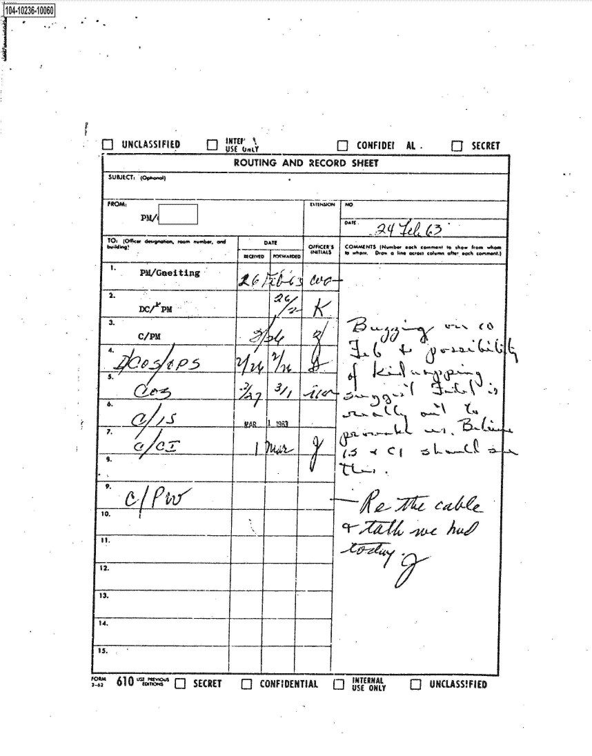 handle is hein.jfk/jfkarch17972 and id is 1 raw text is: 













El   UNCLASSIFIED


lI NTEIU
  USE  ILiY


[:]  CONFIDEI


                               ROUTING AND RECORD SHEET
  SUBJECT, (opbe.ol

  FRM                                            uIt$oW  No



  TO, loffiw de.'pomi. team tv~bt, ond DATE
  Wid!g                                          WPKcu'S COMKETS jNioivbw each ta-,,ws-tI to M #,M, -%am
                                      PA1HIAILS                  Il ho- DIM a lineI 0,009 calwieir aN, .omh con-.1.

      '   PM/Goiting            ~     i  /


         DC/A'PM






  4.                                                                  A-













  10.




12._                                                                      t


13.



14.


INTERA


1O4~iO236~1OO6O


AL


[I   SECRET


0 UNCUSSMED


'30-6 610 1100pno-ms  (:] SECRET [:] CONMENTIAL


