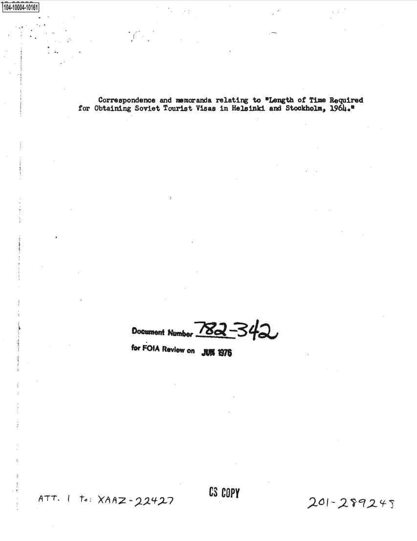 handle is hein.jfk/jfkarch35642 and id is 1 raw text is: S1O4~iOOO4~1O161


     Correspondence  and memoranda  relating to  Length  of Time Required
for Obtaining  Soviet Tourist Visas  in Helsinki and  Stockholm, 1964*.

























              for FOA Review on its















                                  CS COPY


