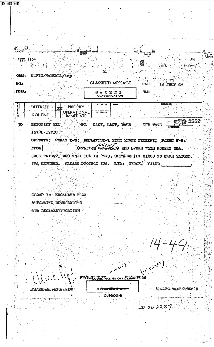 handle is hein.jfk/jfkarch35963 and id is 1 raw text is: 1104-100 8-10113


                           It3                    oti3x.




ORIG..: VPTSN-flmAa/lcp
EXT.;                    CLASSIFIED MESSAGE DATE: 14 im 4

DISTR.: -.                        9 C RI        FILE:.

                           INITIAL OTC.          NUBE
     DEFERRED    PRIORITY**                     . .

   ~  ROUTINE.  'IMMEDIATE.

TO~  Pri-ORILTV Y    INFO.. 2AY                           ~,~ j    ~ ~ 3
                 INTP-L   Tuarpi
       WTs'2a                   %m.v~



     JACK       WM 1=210I XX 1-P=V, efl'3D.AA W1OO TO kASFl.
















   *rvv f*'*m.        .. m.









            X : V.             Cd ATJNG OF~W r~)



                             OUTGOING_-


