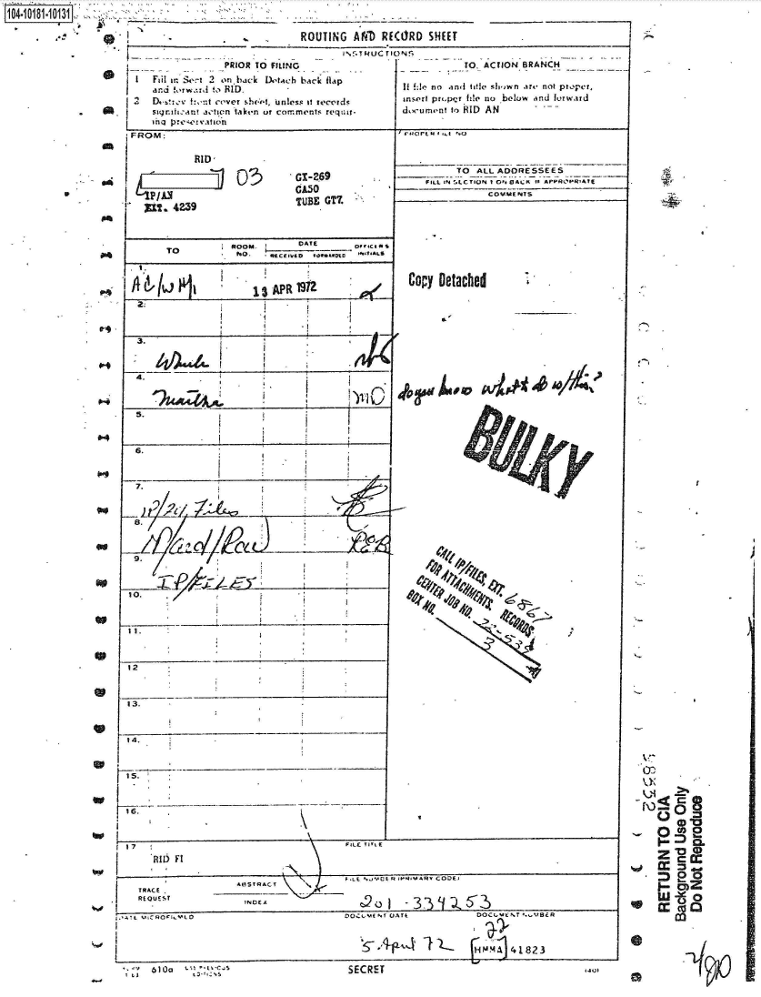 handle is hein.jfk/jfkarch43176 and id is 1 raw text is: 


..~                            -.ROU

                   PRIOR TO FILING
   I  Fai  arS  2  on back Dot., h back
      anld !otw.%I.I t,, BID.
        ! l.-t rover   sheet, unless it ir
    $  siqm.han! action tae ofcomet


0


.4


'p


S


S


S


W


FROM:






ull


    RID'



4239


03


TING AND~  RWORD   SHEET


'lap


reqt;Ir-


*GX-469
GA50
TUBE  GT.


     TO           h




     2.              13 APR  1912



3.



4.                                       C
            '~U4~AY-1


7.


9.


10.






12


13.


14.


15.


TRLUC ION!-
                   TO. ACTION BRANCH

        if fj no ajnd titlesk r i.-. not ptoper',
        insert pm~pcr file no below ind forwird
        dcume~nt to OID AN-


1#,,0rLMI . I No


      T0 ALL ADDRESSEES
F'ILLI.N t.LCT.I   1 0', C1JA 11 AI' IRI


Copy Detached


/p/


I~s~C~O~.MLO                 0O..( IT OATE         DOCI,MENT --,%IBER



    ____ ____ ____ ____  ____     __A [Hj41823


.~0
r CCo


SECRET


- E - 1,


