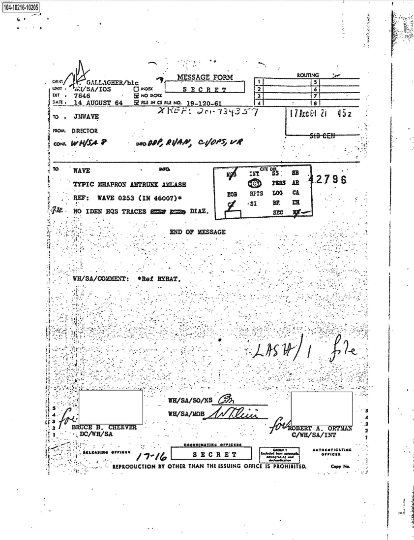 handle is hein.jfk/jfkarch45288 and id is 1 raw text is: 









OlaJr./ A  AL-AGHER/blc      5_________
    LM j*./SA/IOS                  SEC-R E T-
JT.   7646            igN  oc                                          7
DATE   14-AUGUST  64   E2 U IN CSFU N. 19-120-61         4~             e

ITo  *JMW1AVE                 XI.3* '- -i'i~                      7     1lAuci 2i '15Z

; Wx0M DIRECTOR




To   'WAVE                    -v                        fl    4            79

      TYPIC   MAPROV. AI1TRUNK ANLASH
      REP:   WAVE  0253 (IN 46007)*
                                                   ct  si    ByIm
      NO0 IDEN KQS  TRACES            DIAZ. s


                                 MW  OF MESSAGE                              .--






    -j!







             WWSA/0MMET: *      WHRY AT. D




             2       Vm






    Ii  DC/WH/SA                            .W/A/N

                         iaL~aIEG 0613 /7~/4  I C  E TAUTHI1A6

                 REPRODUCTION BY OTHER THAN THL ISSUING OFFICE IS PR.OHIBITED. cc~ H&


