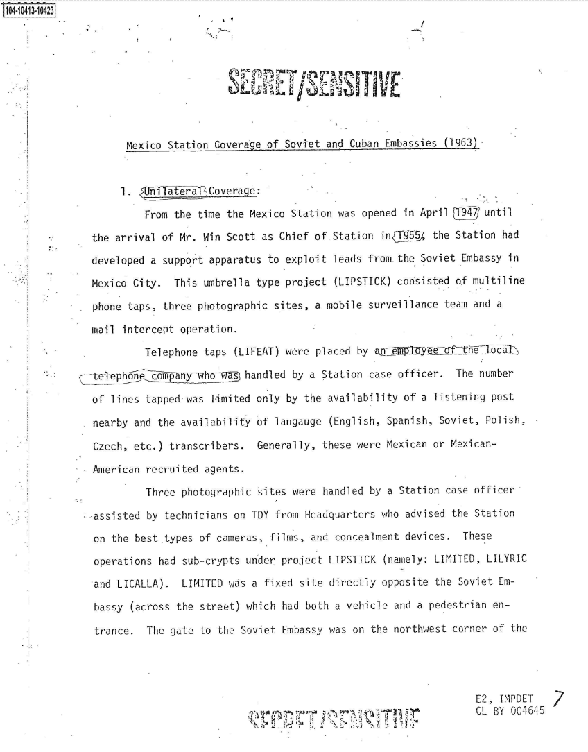 handle is hein.jfk/jfkarch48347 and id is 1 raw text is: 104-10413-10423



                                                     T/8m   I






                     Mexico Station Coverage of Soviet and Cuban Embassies (1963)



                     1. fl(Jiiateral Coverage:

                        From the time the Mexico Station was opened in April 1947 until

               the arrival of Mr. Win Scott as Chief of.Station inT9 557, the Station had

               developed a support apparatus to exploit leads from.the Soviet Embassy in

               Mexico City.  This umbrella type project (LIPSTICK) consisted of multiline

               phone taps, three photographic sites, a mobile surveillance team and a

               mail intercept operation.

                        Telephone taps (LIFEAT) were placed by an    1  ef     lflapib

               teTephone company wh-o-w  handled by a Station case officer. The number

               of lines tapped was limited only by the availability of a listening post

               nearby and the availability of langauge (English, Spanish, Soviet, Polish,

               Czech, etc.) transcribers.  Generally, these were Mexican or Mexican-

               American recruited agents.

                        Three photographic sites were handled by a Station case officer

             ..assisted by technicians on TDY from Headquarters who advised the Station

               on the best .types of cameras, films, and concealment devices. These

               operations had sub-crypts under project LIPSTICK (namely: LIMITED, LILYRIC

               and LICALLA).  LIMITED was a fixed site directly opposite the Soviet Em-

               bassy (across the street) which had both a vehicle and a pedestrian en-

               trance.  The gate to the Soviet Embassy was on the northwest corner of the




                                                                                E2, IMPDET
                                                         \ > -                  CL BY 004645


