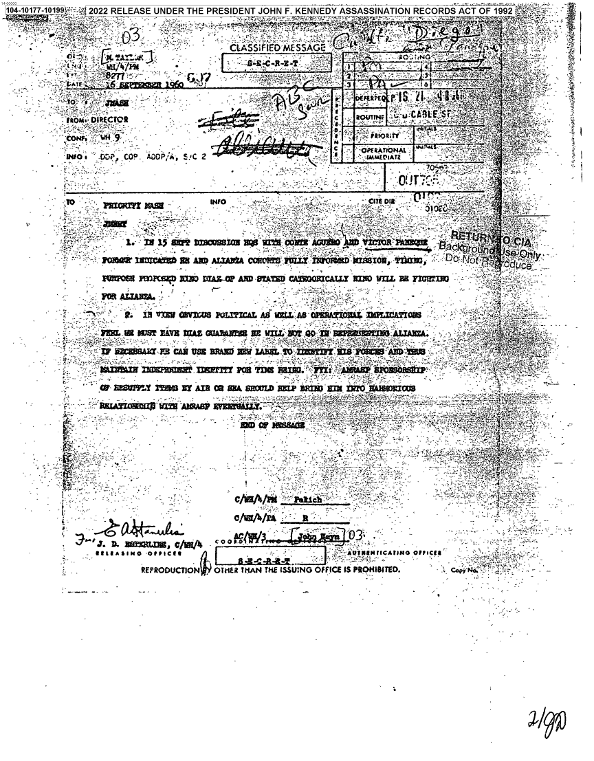 handle is hein.jfk/jfkarch75106 and id is 1 raw text is: 1400P2104-10177-10199   2022 RELEASE UNDER THE PRESIDENT JOHN F. KENNEDY ASSASSINATION   RECORDS   ACT  OF 1992  


                                                        -r . .=2 F.




                                                                        Aa~f.
                                                 - A ..        F.LE ` 1r ;'                           Y,     .. v. ` J .A .i1 . I: n;
                     - ~ ~~~~~ ~ ~ ~ ~ ~ _O4JTIF . ::. *. 1 - :y! l'==. 3l`:wy ks.4t``: i :.


              coae,                   --                 ^`.j                          t;:ne . 5-`.'-P i M9 .r.k-f .G 4,~ .. j

                                                              14.,
                                                                              OfATIONAL`e                  t :;.;, r
                              ua                  Dt cp a iA !C2Y              IMMEDIATZ           :r     `=:I.,:y


                                                                                      01.     ~


             ;TO                    _z~ M U..          ,.-
                                                    INFO ~ ~ ~~~t '-:? ' iE . :,--. '3



             i                                                       -
                                 z(
                                                                                     !e-4;.                  .
                            2. 13   'MIT  MV~W      ^R jj  c hIV  ^137A5 fl_~

             i-            13 BWS  x v' i{K O~z liLL ? QO` . ___
                                   a.wVA 0 M  fAIM= .iLG/ YMi.i          O  i    .V                         ;:.   ,
                                P I  CFAN =30 MA- M    AND -VAM  CAlfQRC~.  MI  7TLRXYCQ



                                          0  ~1'LT    ~6  I  Al W U S3~W ~P3i~W imWZO.. W
                       _ ~   ~    WT V: INtyt~lfU n.RMA ST~'Lh'YS'I~A_ fiMTI1t ; '.-_-
                       .  _  -                                     ac.,;' ,~t ?3sM %=               `, :.'t'' ^, .' YE 
                                            .....................................................................................................................








                                        .:a`-P-.`:.        ,  . .` ;;=i=-:; :L = F:T:+-,. ;:wx'. ^. .. -'-f*-' ':  ,,C; ?-


;1A


