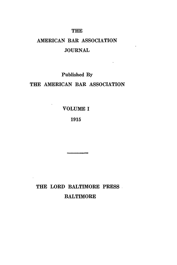 handle is hein.journals/abaj1 and id is 1 raw text is: THE
AMERICAN BAR ASSOCIATION
JOURNAL
Published By
THE AMERICAN BAR ASSOCIATION
VOLUME I
1915

THE LORD BALTIMORE PRESS
BALTIMORE


