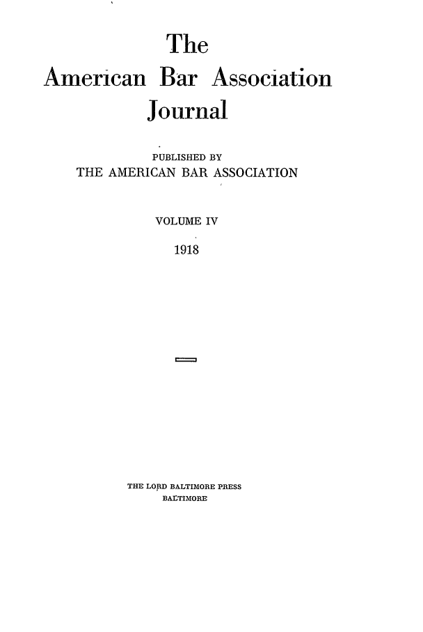 handle is hein.journals/abaj4 and id is 1 raw text is: The

American

Bar Association

Journal

PUBLISHED BY
THE AMERICAN BAR ASSOCIATION

VOLUME IV
1918

THE LORD BALTIMORE PRESS
BALTIMORE


