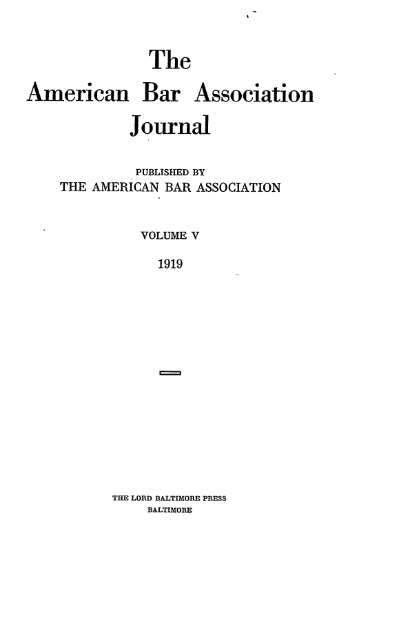 handle is hein.journals/abaj5 and id is 1 raw text is: The

American Bar

Association

Journal
PUBLISHED BY
THE AMERICAN BAR ASSOCIATION
VOLUME V
1919

THE LORD BALTIMORE PRESS
BALTIMOBE


