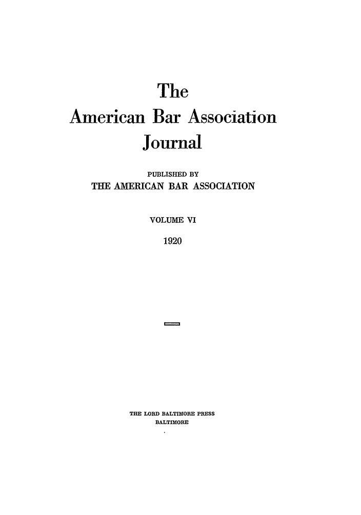 handle is hein.journals/abaj6 and id is 1 raw text is: The
American Bar Association
Journal
PUBLISHED BY
THE AMERICAN BAR ASSOCIATION
VOLUME VI
1920

THE LORD BALTIMORE PRESS
BALTIMORE


