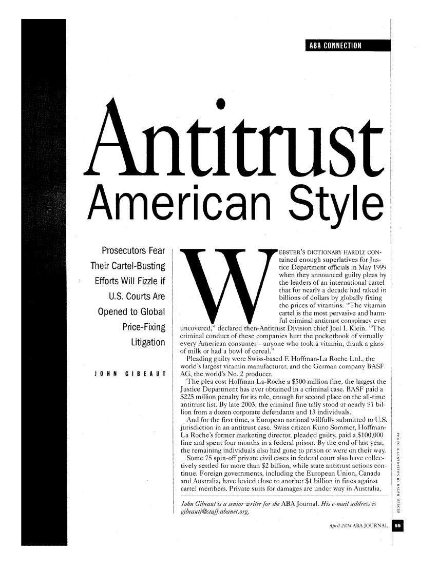 handle is hein.journals/abaj90 and id is 303 raw text is: xni'rus
American Style

Prosecutors Fear
Their Cartel-Busting
Efforts Will Fizzle if
U.S. Courts Are
Opened to Global
Price-Fixing
Litigation
JOHN   GIBEAUT

EBSTER'S DICTIONARY HARDLY CON-
tained enough superlatives for Jus-
tice Department officials in May 1999
when they announced guilty pleas by
the leaders of an international cartel
that for nearly a decade had raked in
billions of dollars by globally fixing
the prices of vitamins. The vitamin
cartel is the most pervasive and harm-
ful criminal antitrust conspiracy ever
uncovered, declared then-Antitrust Division chief Joel I. Klein. The
criminal conduct of these companies hurt the pocketbook of virtually
every American consumer-anyone who took a vitamin, drank a glass
of milk or had a bowl of cereal.
Pleading guilty were Swiss-based . Hoffman-La Roche Ltd., the
world's largest vitamin manufacturer, and the German company BASF
AG, the world's No. 2 producer.
The plea cost Hoffman La-Roche a $500 million fine, the largest the
Justice Department has ever obtained in a criminal case. BASF paid a
$225 million penalty for its role, enough for second place on the all-time
antitrust list. By late 2003, the criminal fine tally stood at nearly $1 bil-
lion from a dozen corporate defendants and 13 individuals.
And for the first time, a European national willfully submitted to U.S.
jurisdiction in an antitrust case. Swiss citizen Kuno Sommer, Hoffman-
La Roche's former marketing director, pleaded guilty, paid a $100,000
fine and spent four months in a federal prison. By the end of last year,
the remaining individuals also had gone to prison or were on their way.
Some 75 spin-off private civil cases in federal court also have collec-
tively settled for more than $2 billion, while state antitrust actions con-
tinue. Foreign governments, including the European Union, Canada
and Australia, have levied close to another $1 billion in fines against
cartel members. Private suits for damages are under way in Australia,
John Gibeaut is a senior writerfor the ABA Journal. His e-mail address is
gibeauij@saff. abanel.otg.

4pri/ 2004 ABA JOURNAL

ABA CONNECTION


