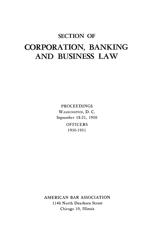handle is hein.journals/abascor10 and id is 1 raw text is: SECTION OF

CORPORATION, BANKING
AND BUSINESS LAW
PROCEEDINGS
WASHINGTON, D. C.
September 18-21, 1950
OFFICERS
1950-1951
AMERICAN BAR ASSOCIATION
1140 North Dearborn Street
Chicago 10, Illinois



