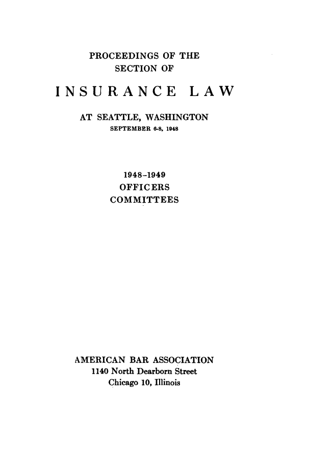 handle is hein.journals/abasineg14 and id is 1 raw text is: PROCEEDINGS OF THE
SECTION OF

INSURANCE

LAW

AT SEATTLE, WASHINGTON
SEPTEMBER 6-8, 1948
1948-1949
OFFICERS
COMMITTEES
AMERICAN BAR ASSOCIATION
1140 North Dearborn Street
Chicago 10, Illinois


