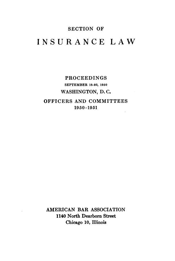 handle is hein.journals/abasineg16 and id is 1 raw text is: SECTION OF

INSURANCE LAW
PROCEEDINGS
SEPTEMBER 18-20, 1950
WASHINGTON, D. C.
OFFICERS AND COMMITTEES
1950-1951
AMERICAN BAR ASSOCIATION
1140 North Dearborn Street
Chicago 10, Illinois



