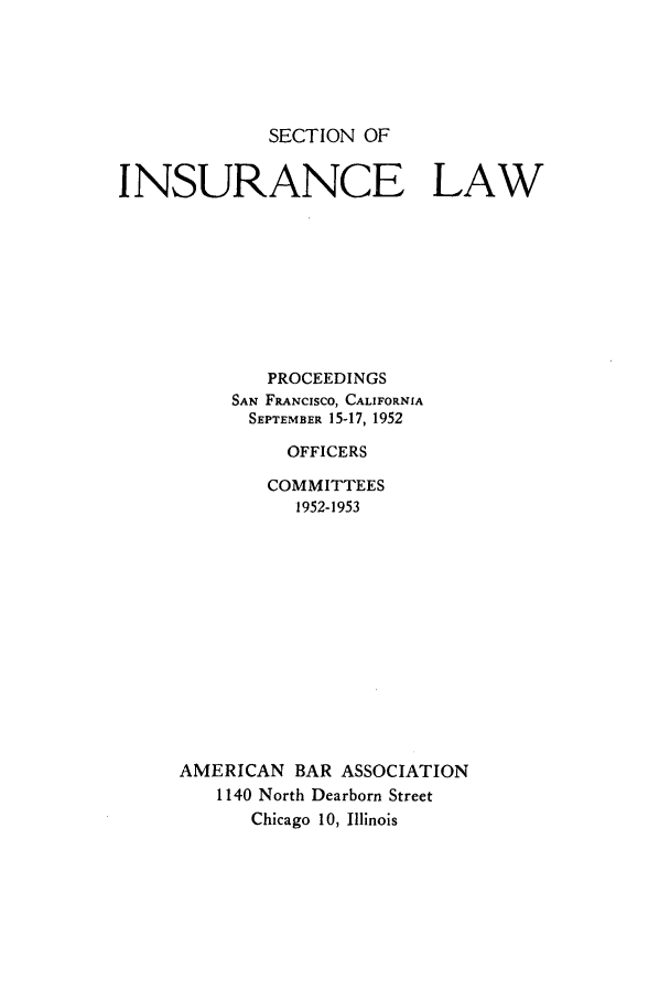handle is hein.journals/abasineg18 and id is 1 raw text is: SECTION OF

INSURANCE LAW
PROCEEDINGS
SAN FRANCISCO, CALIFORNIA
SEPTEMBER 15-17, 1952
OFFICERS
COMMITTEES
1952-1953
AMERICAN BAR ASSOCIATION
1140 North Dearborn Street
Chicago 10, Illinois


