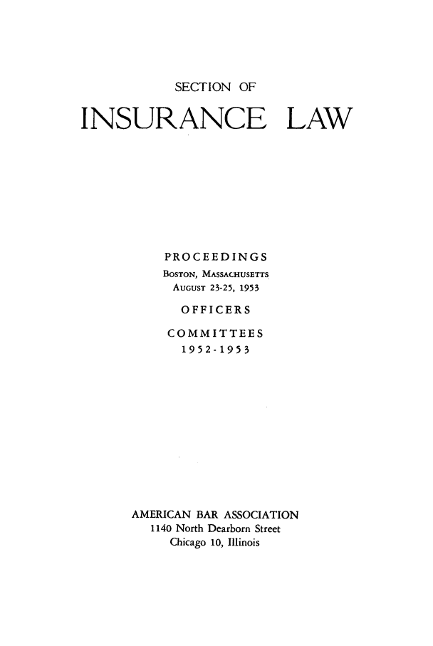 handle is hein.journals/abasineg19 and id is 1 raw text is: SECTION OF

INSURANCE LAW
PROCEEDINGS
BOSTON, MASSACHUSETTS
AUGUST 23-25, 1953
OFFICERS
COMMITTEES
1952-1953
AMERICAN BAR ASSOCIATION
1140 North Dearborn Street
Chicago 10, Illinois


