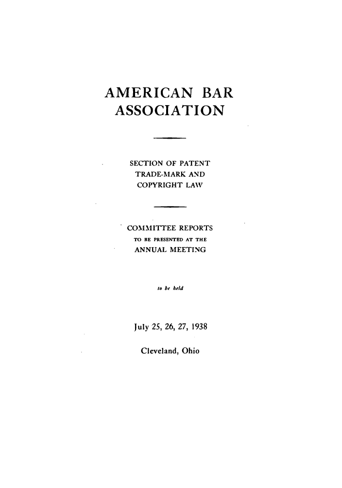 handle is hein.journals/abasptccp10 and id is 1 raw text is: AMERICAN BAR
ASSOCIATION
SECTION OF PATENT
TRADE-MARK AND
COPYRIGHT LAV
COMMITTEE REPORTS
TO BE PRESENTED AT THE
ANNUAL MEETING
to be held
July 25, 26, 27, 1938

Cleveland, Ohio


