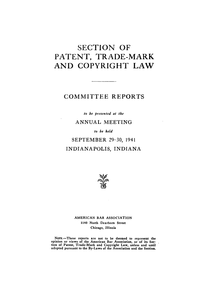 handle is hein.journals/abasptccp13 and id is 1 raw text is: SECTION

OF

PATENT, TRADE-MARK
AND COPYRIGHT LAW
COMMITTEE REPORTS
to be presented at the
ANNUAL MEETING
to be held
SEPTEMBER 29-30, 1941
INDIANAPOLIS, INDIANA
AMERICAN BAR ASSOCIATION
1140 North Dearborn Street
Chicago, Illinois
NOTE.-These reports are not to be deemed to represent the
opinion or views of the American Bar Association, or of its Sec-
tion of Patent, Trade-Mark and Copyright Law, unless and until
adopted pursuant to the By-Laws of the Association and the Section.


