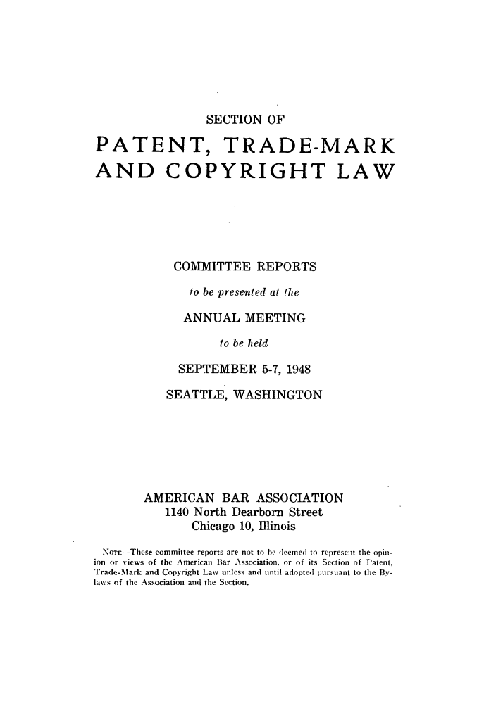 handle is hein.journals/abasptccp20 and id is 1 raw text is: SECTION OF

PATENT, TRADE-MARK
AND COPYRIGHT LAW
COMMITTEE REPORTS
to be presented at the
ANNUAL MEETING
to be held
SEPTEMBER 5-7, 1948
SEATTLE, WASHINGTON
AMERICAN BAR ASSOCIATION
1140 North Dearborn Street
Chicago 10, Illinois
NOTE-These committee reports are not to be deemed to represent the opin-
ion or views of the American Bar Association, or of its Section of Patent,
Trade-Mark and Copyright Law unless and until adopted pursuant to the By-
laws of the Association and the Section.


