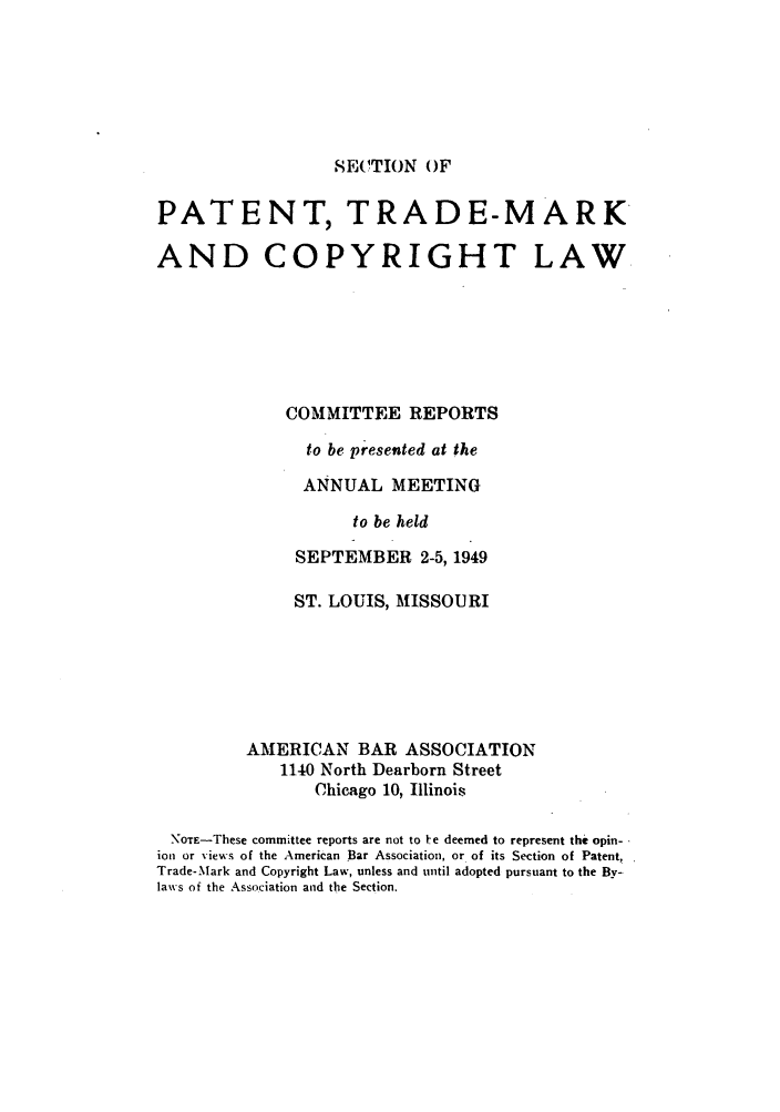 handle is hein.journals/abasptccp21 and id is 1 raw text is: SECTION OF

PATENT, TRADE-MARK
AND COPYRIGHT LAW
COMMITTEE REPORTS
to be presented at the
ANNUAL MEETING
to be held
SEPTEMBER 2-5, 1949
ST. LOUIS, MISSOURI
AMERICAN BAR ASSOCIATION
1140 North Dearborn Street
Chicago 10, Illinois
NOTE-These committee reports are not to 1e deemed to represent the opin-
ion or views of the American Bar Association, or of its Section of Patent,
Trade-Mark and Copyright Law, unless and until adopted pursuant to the By-
laws of the Association and the Section.


