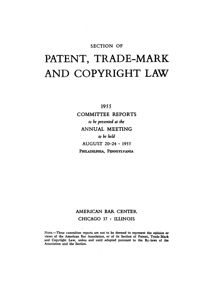 handle is hein.journals/abasptccp27 and id is 1 raw text is: SECTION OF

PATENT, TRADE-MARK
AND COPYRIGHT LAW
1955
COMMITTEE REPORTS
to be presented at the
ANNUAL MEETING
to be held
AUGUST 20-24  1955
PHIADFIPmA, PMNsYL viA
AMERICAN BAR CENTER
CHICAGO 37  ILLINOIS
NoTE.-These committee reports are not to be deemed to represent the opinion or
views of the American Bar Association, or of its Section of Patent, Trade-Mark
and Copyright Law, unless and until adopted pursuant to the By-laws of the
Association and the Section.



