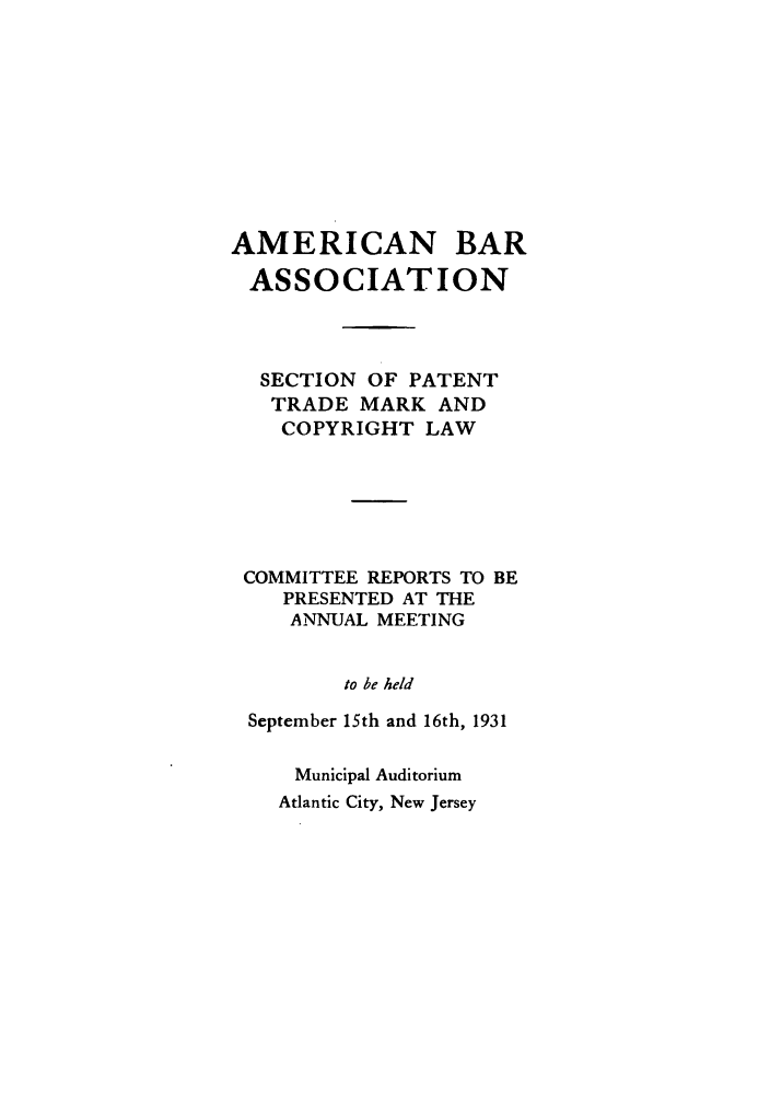 handle is hein.journals/abasptccp3 and id is 1 raw text is: AMERICAN BAR
ASSOCIATION
SECTION OF PATENT
TRADE MARK AND
COPYRIGHT LAW
COMMITTEE REPORTS TO BE
PRESENTED AT THE
ANNUAL MEETING
to be held
September 15th and 16th, 1931
Municipal Auditorium
Atlantic City, New Jersey


