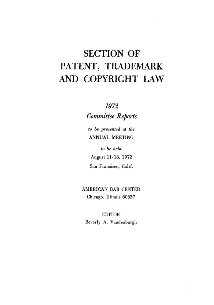 handle is hein.journals/abasptccp44 and id is 1 raw text is: SECTION OF
PATENT, TRADEMARK
AND COPYRIGHT LAW
1972
Committee Reports
to be presented at the
ANNUAL MEETING
to be held
August 11-16, 1972
San Francisco, Calif.
AMERICAN BAR CENTER
Chicago, Illinois 60637
EDITOR
Beverly A. Vandenburgh


