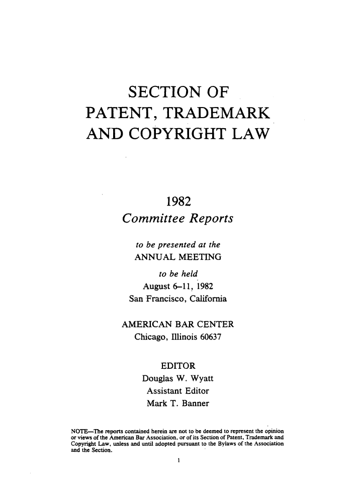 handle is hein.journals/abasptccp54 and id is 1 raw text is: SECTION OF
PATENT, TRADEMARK
AND COPYRIGHT LAW
1982
Committee Reports
to be presented at the
ANNUAL MEETING
to be held
August 6-11, 1982
San Francisco, California
AMERICAN BAR CENTER
Chicago, Illinois 60637
EDITOR
Douglas W. Wyatt
Assistant Editor
Mark T. Banner
NOTE-The reports contained herein are not to be deemed to represent the opinion
or views of the American Bar Association, or of its Section of Patent, Trademark and
Copyright Law, unless and until adopted pursuant to the Bylaws of the Association
and the Section.


